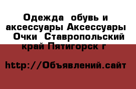 Одежда, обувь и аксессуары Аксессуары - Очки. Ставропольский край,Пятигорск г.